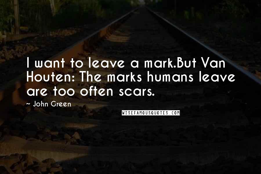 John Green Quotes: I want to leave a mark.But Van Houten: The marks humans leave are too often scars.