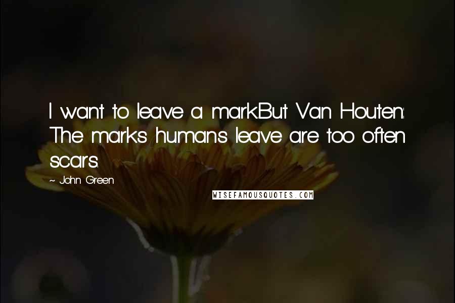 John Green Quotes: I want to leave a mark.But Van Houten: The marks humans leave are too often scars.