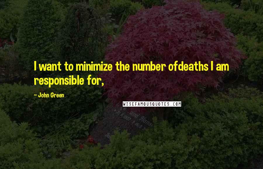John Green Quotes: I want to minimize the number ofdeaths I am responsible for,