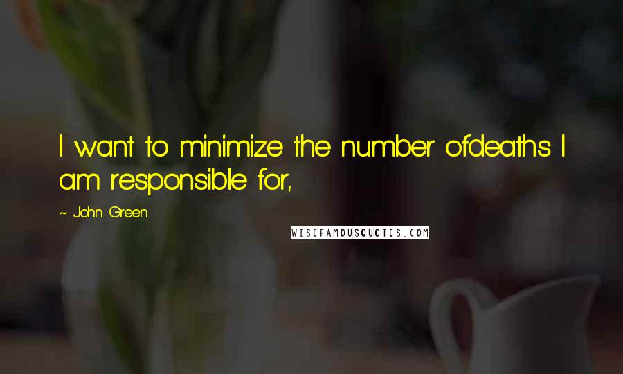 John Green Quotes: I want to minimize the number ofdeaths I am responsible for,