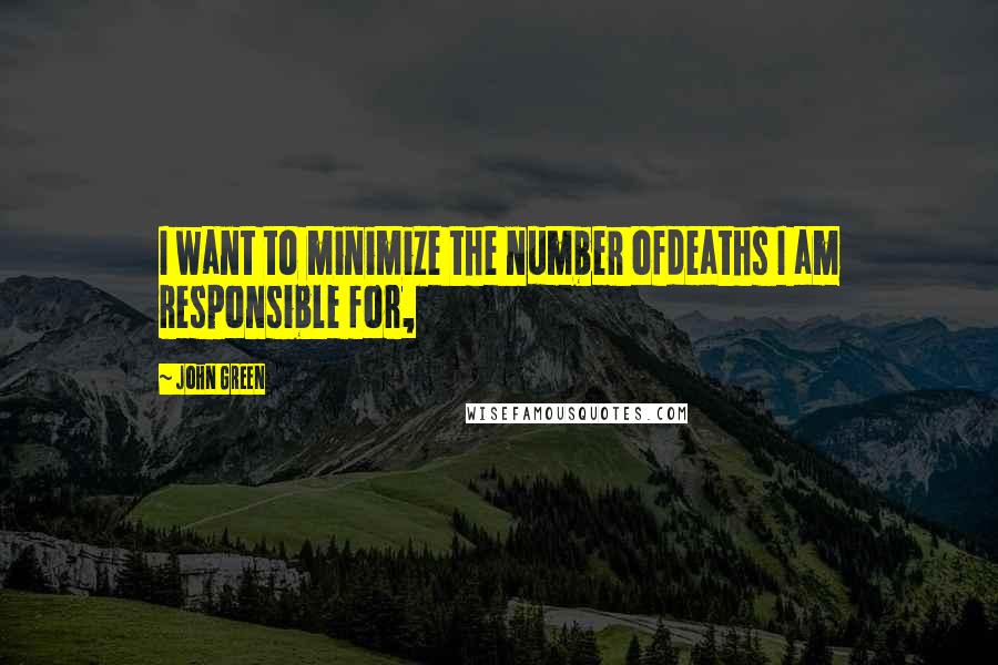 John Green Quotes: I want to minimize the number ofdeaths I am responsible for,