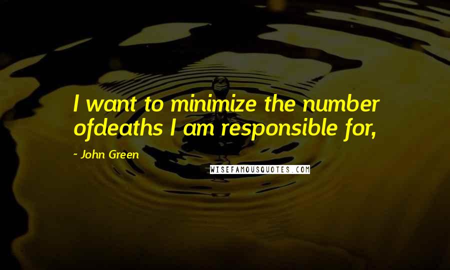 John Green Quotes: I want to minimize the number ofdeaths I am responsible for,