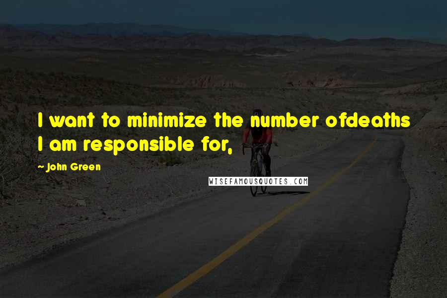 John Green Quotes: I want to minimize the number ofdeaths I am responsible for,