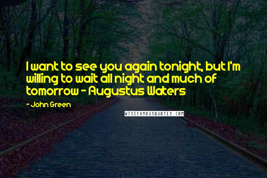 John Green Quotes: I want to see you again tonight, but I'm willing to wait all night and much of tomorrow - Augustus Waters