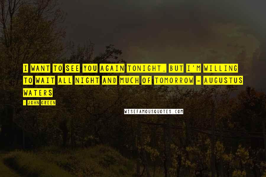 John Green Quotes: I want to see you again tonight, but I'm willing to wait all night and much of tomorrow - Augustus Waters