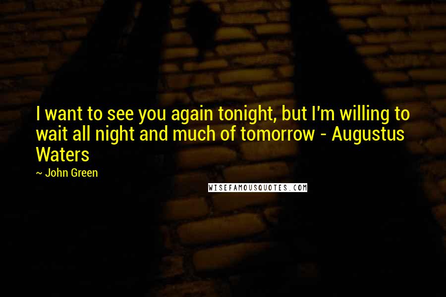 John Green Quotes: I want to see you again tonight, but I'm willing to wait all night and much of tomorrow - Augustus Waters