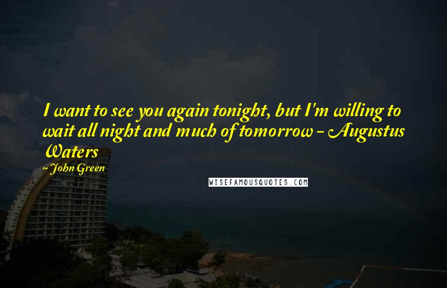 John Green Quotes: I want to see you again tonight, but I'm willing to wait all night and much of tomorrow - Augustus Waters