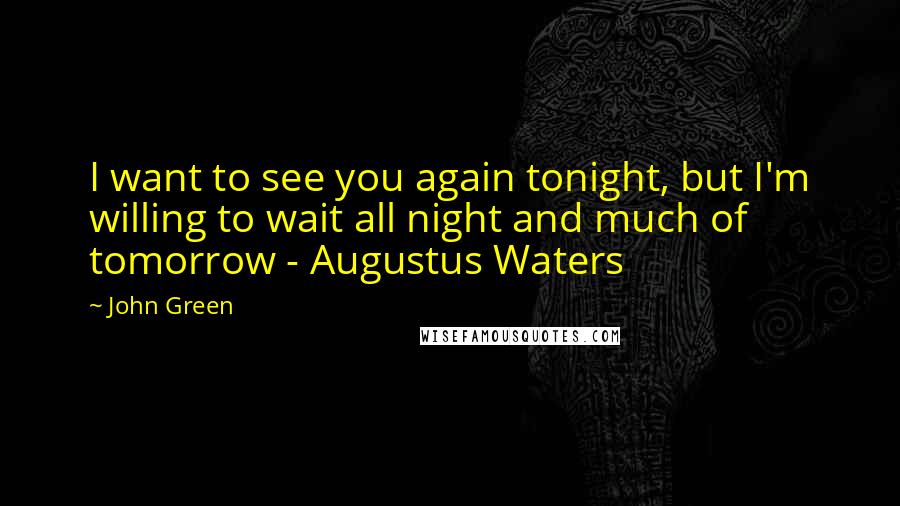 John Green Quotes: I want to see you again tonight, but I'm willing to wait all night and much of tomorrow - Augustus Waters