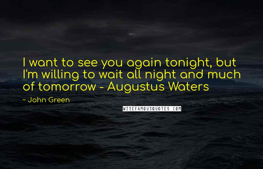 John Green Quotes: I want to see you again tonight, but I'm willing to wait all night and much of tomorrow - Augustus Waters