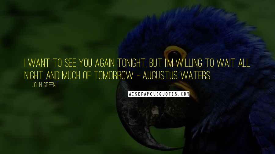 John Green Quotes: I want to see you again tonight, but I'm willing to wait all night and much of tomorrow - Augustus Waters