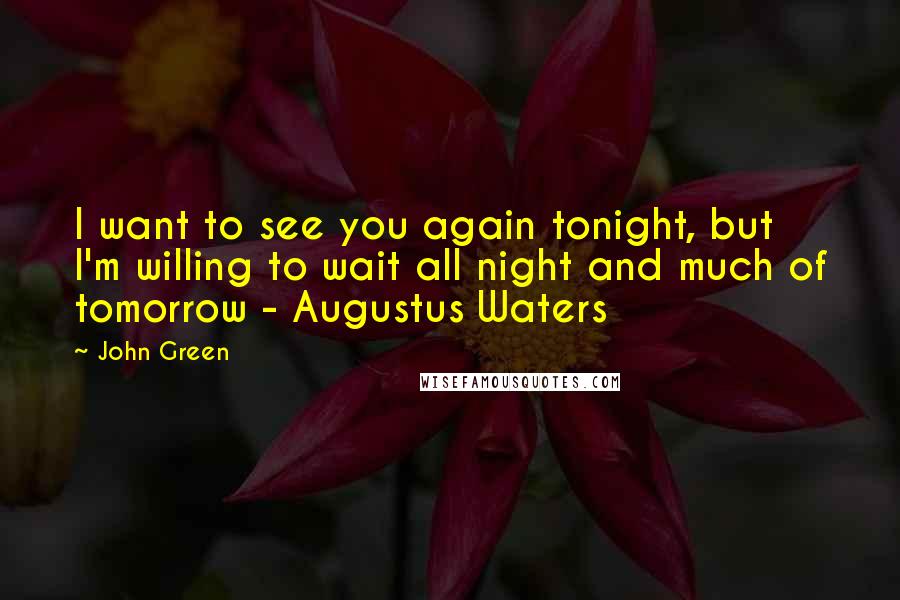 John Green Quotes: I want to see you again tonight, but I'm willing to wait all night and much of tomorrow - Augustus Waters