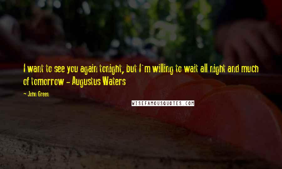 John Green Quotes: I want to see you again tonight, but I'm willing to wait all night and much of tomorrow - Augustus Waters