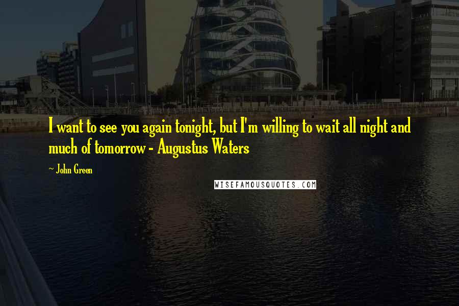 John Green Quotes: I want to see you again tonight, but I'm willing to wait all night and much of tomorrow - Augustus Waters