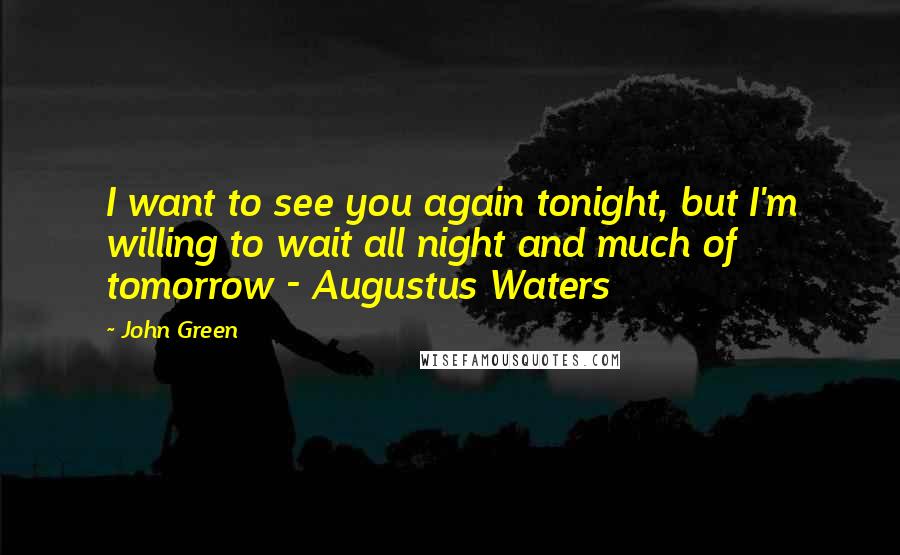 John Green Quotes: I want to see you again tonight, but I'm willing to wait all night and much of tomorrow - Augustus Waters