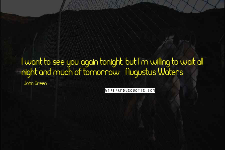 John Green Quotes: I want to see you again tonight, but I'm willing to wait all night and much of tomorrow - Augustus Waters