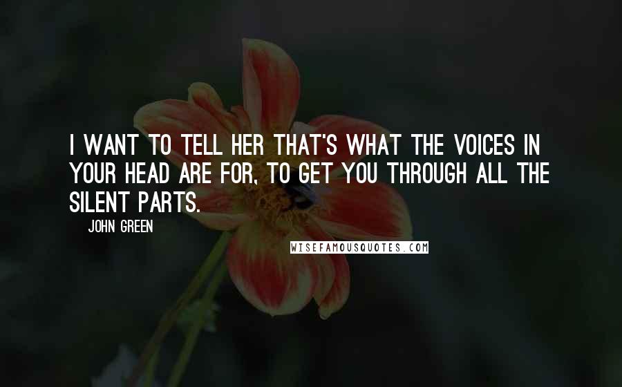 John Green Quotes: I want to tell her that's what the voices in your head are for, to get you through all the silent parts.