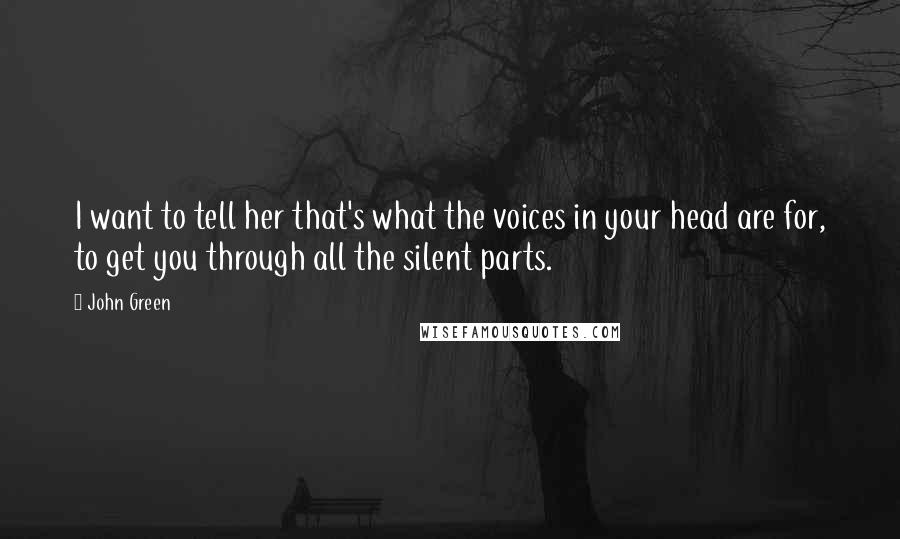 John Green Quotes: I want to tell her that's what the voices in your head are for, to get you through all the silent parts.