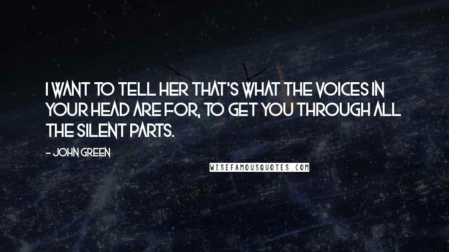 John Green Quotes: I want to tell her that's what the voices in your head are for, to get you through all the silent parts.