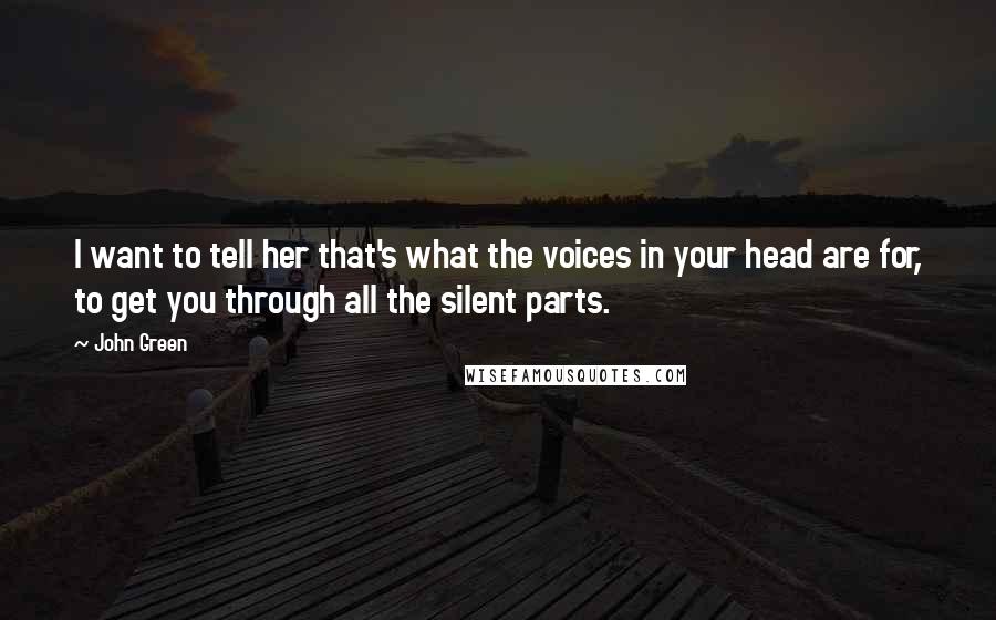 John Green Quotes: I want to tell her that's what the voices in your head are for, to get you through all the silent parts.