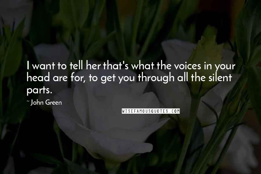 John Green Quotes: I want to tell her that's what the voices in your head are for, to get you through all the silent parts.