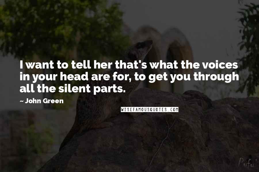 John Green Quotes: I want to tell her that's what the voices in your head are for, to get you through all the silent parts.