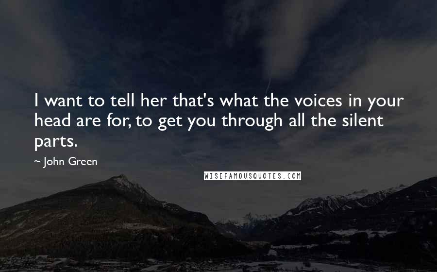 John Green Quotes: I want to tell her that's what the voices in your head are for, to get you through all the silent parts.