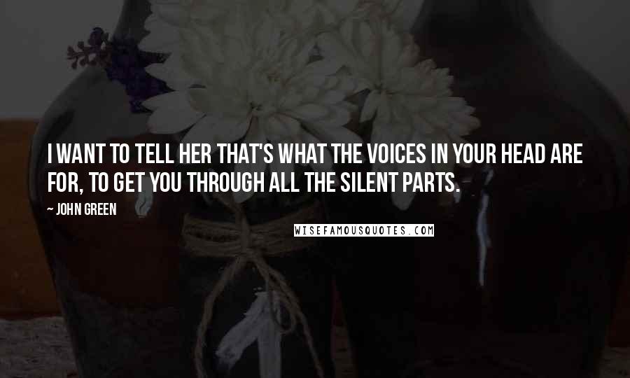 John Green Quotes: I want to tell her that's what the voices in your head are for, to get you through all the silent parts.