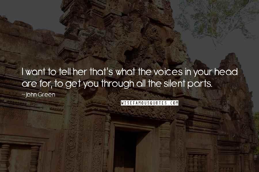 John Green Quotes: I want to tell her that's what the voices in your head are for, to get you through all the silent parts.