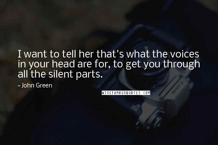 John Green Quotes: I want to tell her that's what the voices in your head are for, to get you through all the silent parts.