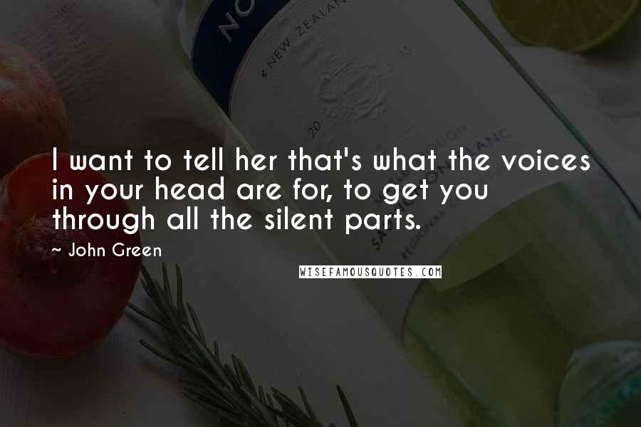 John Green Quotes: I want to tell her that's what the voices in your head are for, to get you through all the silent parts.