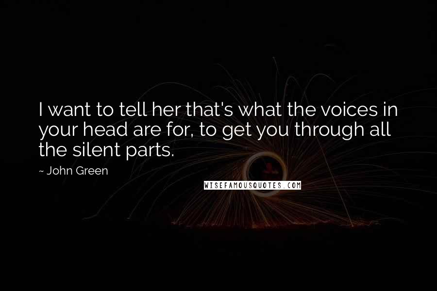 John Green Quotes: I want to tell her that's what the voices in your head are for, to get you through all the silent parts.