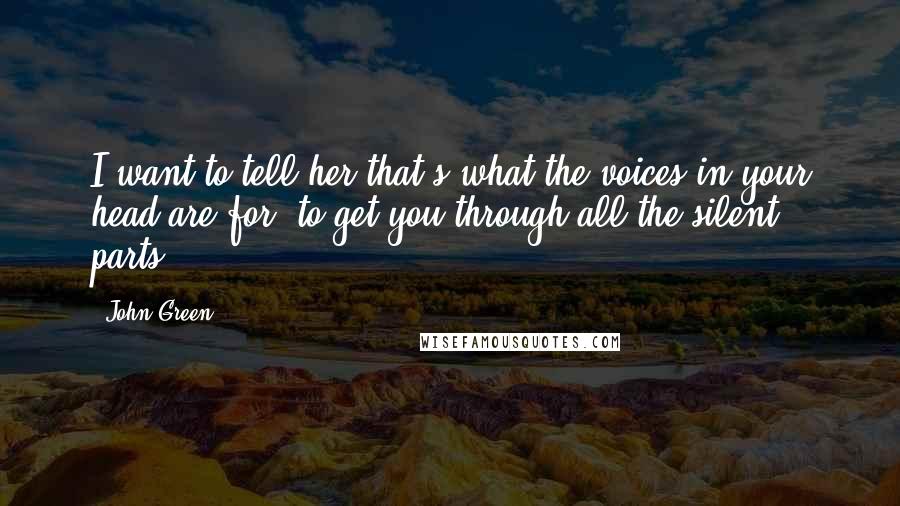 John Green Quotes: I want to tell her that's what the voices in your head are for, to get you through all the silent parts.