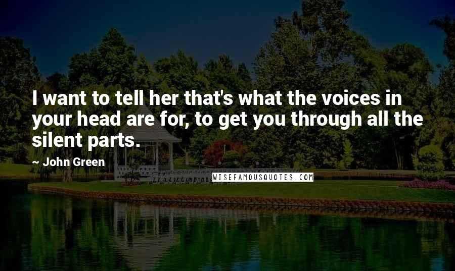 John Green Quotes: I want to tell her that's what the voices in your head are for, to get you through all the silent parts.