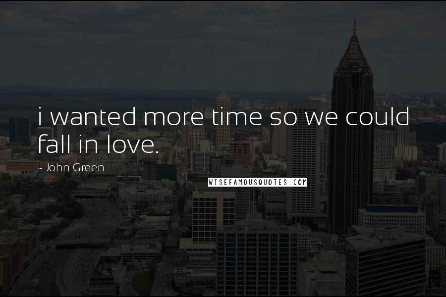 John Green Quotes: i wanted more time so we could fall in love.