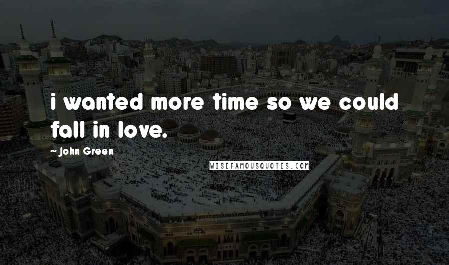 John Green Quotes: i wanted more time so we could fall in love.