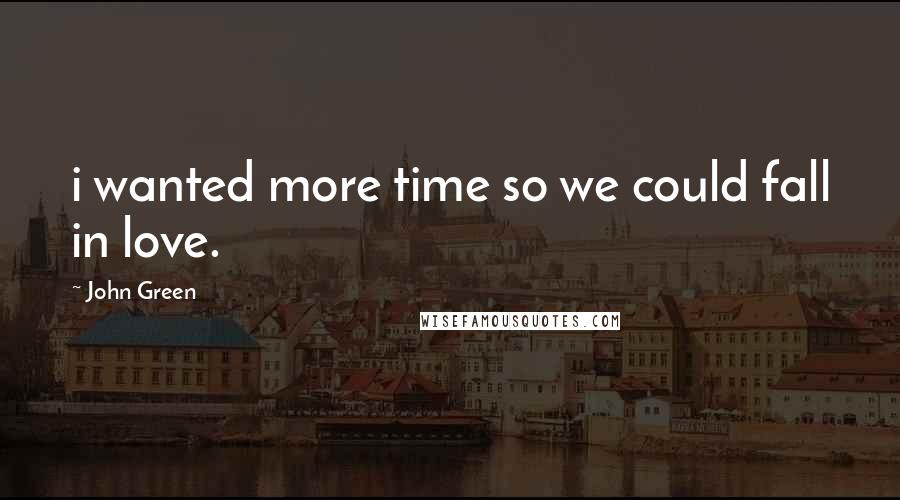 John Green Quotes: i wanted more time so we could fall in love.