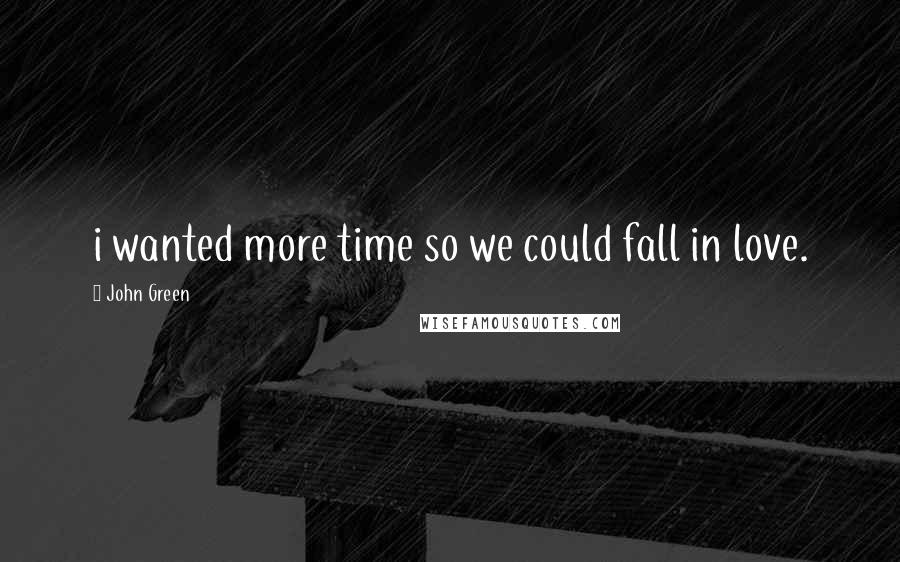 John Green Quotes: i wanted more time so we could fall in love.