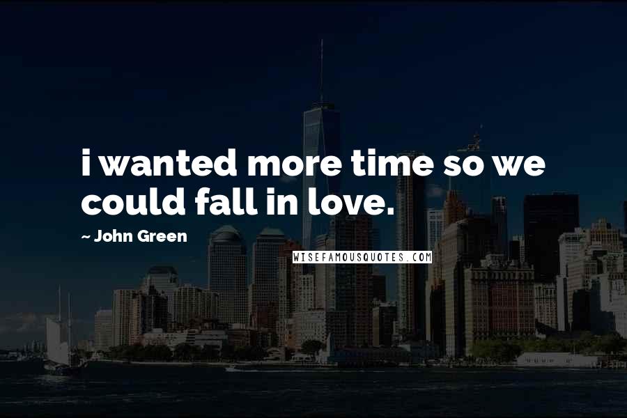 John Green Quotes: i wanted more time so we could fall in love.
