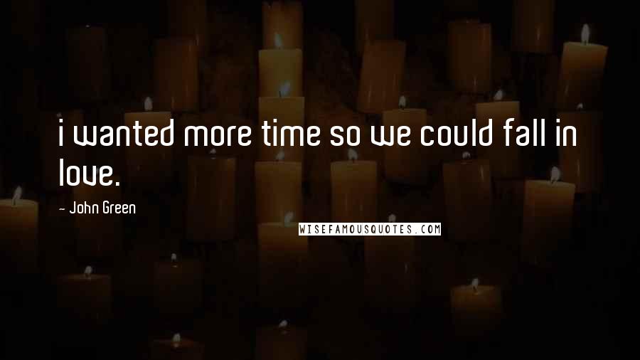 John Green Quotes: i wanted more time so we could fall in love.