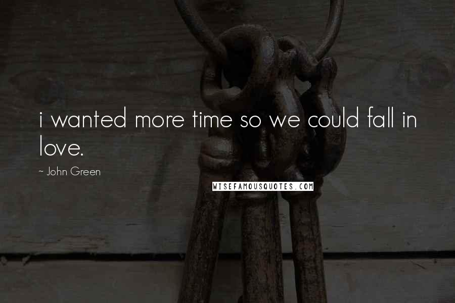 John Green Quotes: i wanted more time so we could fall in love.