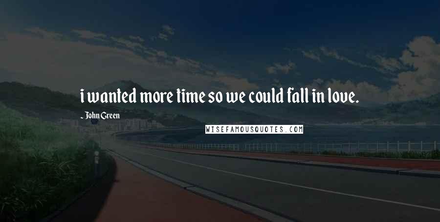 John Green Quotes: i wanted more time so we could fall in love.