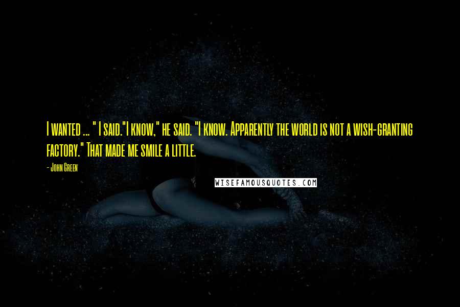 John Green Quotes: I wanted ... " I said."I know," he said. "I know. Apparently the world is not a wish-granting factory." That made me smile a little.