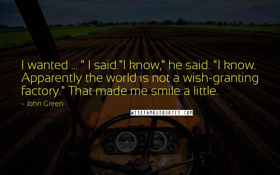 John Green Quotes: I wanted ... " I said."I know," he said. "I know. Apparently the world is not a wish-granting factory." That made me smile a little.