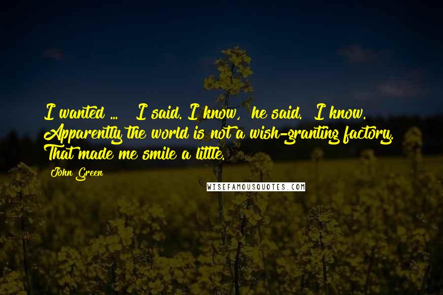 John Green Quotes: I wanted ... " I said."I know," he said. "I know. Apparently the world is not a wish-granting factory." That made me smile a little.