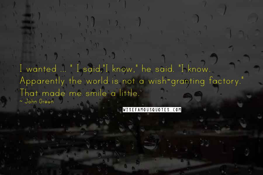 John Green Quotes: I wanted ... " I said."I know," he said. "I know. Apparently the world is not a wish-granting factory." That made me smile a little.