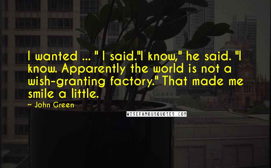 John Green Quotes: I wanted ... " I said."I know," he said. "I know. Apparently the world is not a wish-granting factory." That made me smile a little.