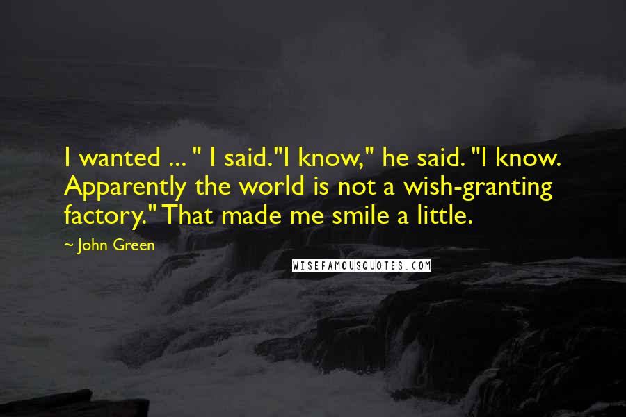 John Green Quotes: I wanted ... " I said."I know," he said. "I know. Apparently the world is not a wish-granting factory." That made me smile a little.