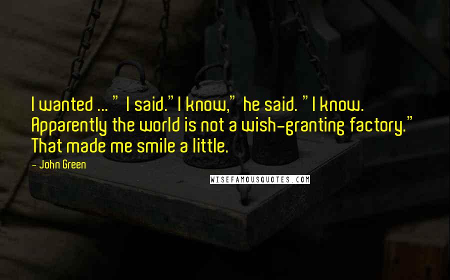 John Green Quotes: I wanted ... " I said."I know," he said. "I know. Apparently the world is not a wish-granting factory." That made me smile a little.