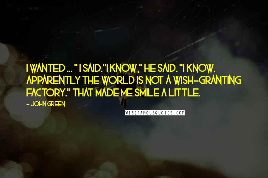 John Green Quotes: I wanted ... " I said."I know," he said. "I know. Apparently the world is not a wish-granting factory." That made me smile a little.