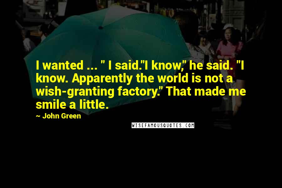 John Green Quotes: I wanted ... " I said."I know," he said. "I know. Apparently the world is not a wish-granting factory." That made me smile a little.